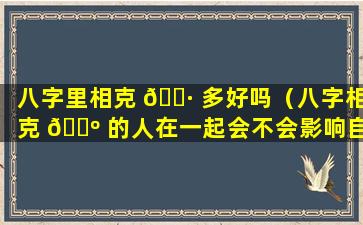 八字里相克 🌷 多好吗（八字相克 🌺 的人在一起会不会影响自己身边的人）